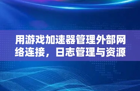 用游戏加速器管理外部网络连接,日志管理与资源优化 用游戏加速器管理外部网络连接,日志管理与资源优化