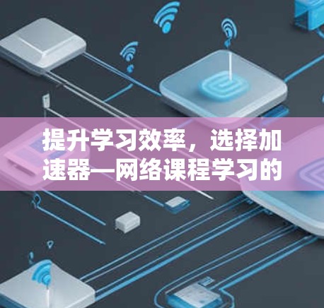 提升学习效率,选择加速器—网络课程学习的高效方式 提升学习效率,选择加速器—网络课程学习的高效方式
