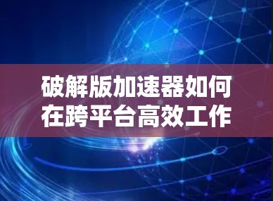 破解版加速器如何在跨平台高效工作? 破解版加速器如何在跨平台高效工作?