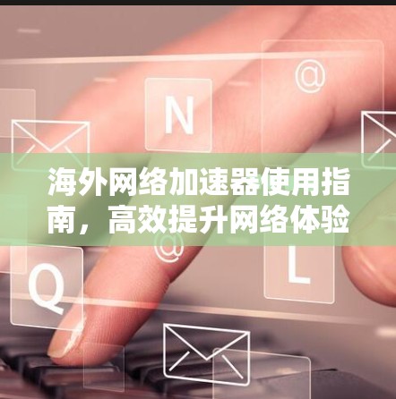 海外网络加速器使用指南,高效提升网络体验 海外网络加速器使用指南,高效提升网络体验