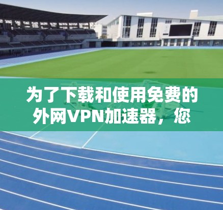 为了下载和使用免费的外网VPN加速器,您可以按照以下步骤操作 为了下载和使用免费的外网VPN加速器,您可以按照以下步骤操作
