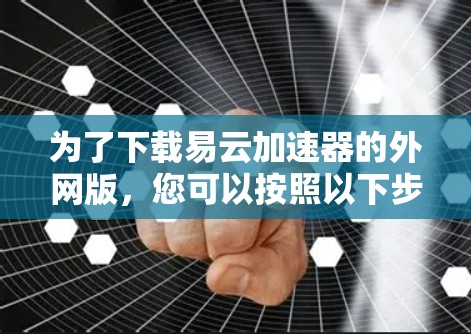 为了下载易云加速器的外网版,您可以按照以下步骤操作 为了下载易云加速器的外网版,您可以按照以下步骤操作