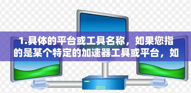 1.具体的平台或工具名称,如果您指的是某个特定的加速器工具或平台,如 accelerateboard.com、TheAccelerator、Orbit Accelerator 等,请告知 1.具体的平台或工具名称,如果您指的是某个特定的加速器工具或平台,如 accelerateboard.com、TheAccelerator、Orbit Accelerator 等,请告知