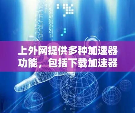 上外网提供多种加速器功能,包括下载加速器、搜索加速器、网站加速器、加速云下载、加速云搜索和云加速等。以下是详细的使用指南和效果说明 上外网提供多种加速器功能,包括下载加速器、搜索加速器、网站加速器、加速云下载、加速云搜索和云加速等。以下是详细的使用指南和效果说明