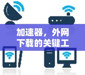 加速器,外网下载的关键工具 加速器,外网下载的关键工具