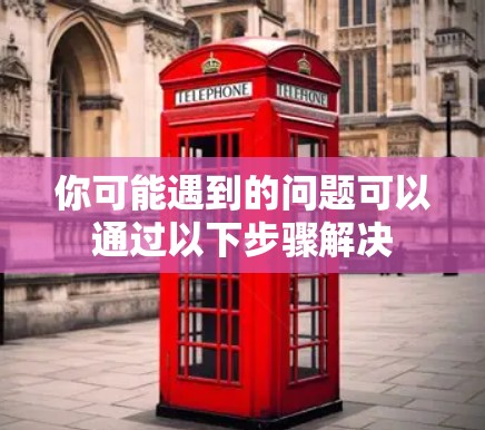 你可能遇到的问题可以通过以下步骤解决 你可能遇到的问题可以通过以下步骤解决