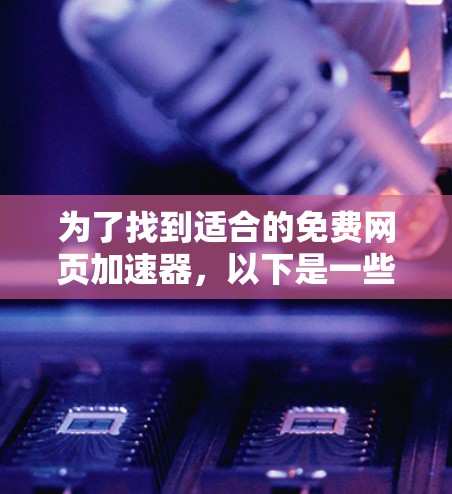 为了找到适合的免费网页加速器,以下是一些推荐,涵盖多个功能和平台 为了找到适合的免费网页加速器,以下是一些推荐,涵盖多个功能和平台