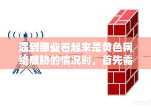 遇到那些看起来是黄色网络威胁的情况时，首先需要冷静下来，不要因为一时的冲动而采取行动。黄色网络威胁通常涉及不道德、有害的网络资源或行为，可能包括虚假链接、恶意软件、恶意代码等