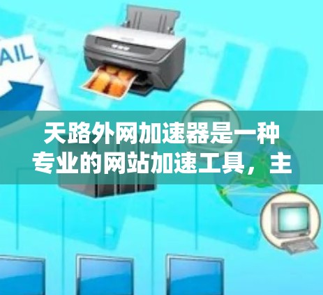 天路外网加速器是一种专业的网站加速工具,主要用于加速网页爬虫和下载。以下是使用该工具的详细步骤和注意事项 天路外网加速器是一种专业的网站加速工具,主要用于加速网页爬虫和下载。以下是使用该工具的详细步骤和注意事项