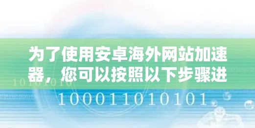 为了使用安卓海外网站加速器,您可以按照以下步骤进行操作 为了使用安卓海外网站加速器,您可以按照以下步骤进行操作
