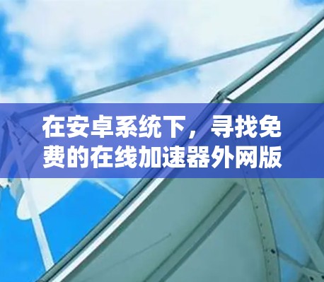 在安卓系统下,寻找免费的在线加速器外网版,可能需要一些小技巧和考虑。以下是一些建议和资源 在安卓系统下,寻找免费的在线加速器外网版,可能需要一些小技巧和考虑。以下是一些建议和资源