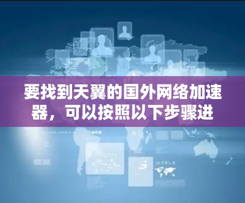 要找到天翼的国外网络加速器,可以按照以下步骤进行 要找到天翼的国外网络加速器,可以按照以下步骤进行