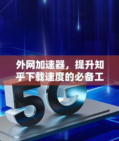 外网加速器,提升知乎下载速度的必备工具 外网加速器,提升知乎下载速度的必备工具