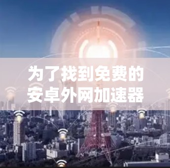 为了找到免费的安卓外网加速器,以下是一个系统化的解决方案 为了找到免费的安卓外网加速器,以下是一个系统化的解决方案