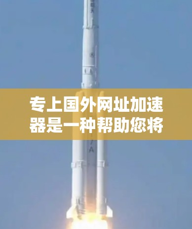 专上国外网址加速器是一种帮助您将国外网站的网址快速加载到本地设备的工具。以下是几种常用的加速器和推荐工具 专上国外网址加速器是一种帮助您将国外网站的网址快速加载到本地设备的工具。以下是几种常用的加速器和推荐工具