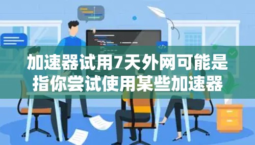 加速器试用7天外网可能是指你尝试使用某些加速器软件来加速你的网络连接,为期7天。以下是一些可能的解释和建议 加速器试用7天外网可能是指你尝试使用某些加速器软件来加速你的网络连接,为期7天。以下是一些可能的解释和建议