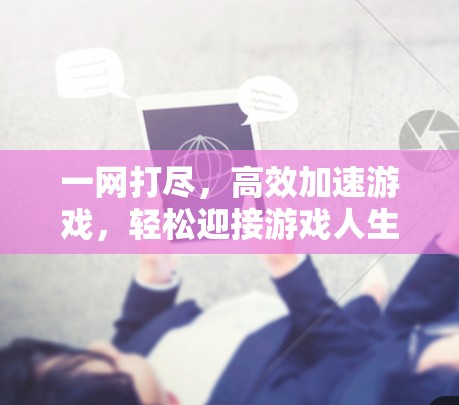 一网打尽,高效加速游戏,轻松迎接游戏人生 一网打尽,高效加速游戏,轻松迎接游戏人生