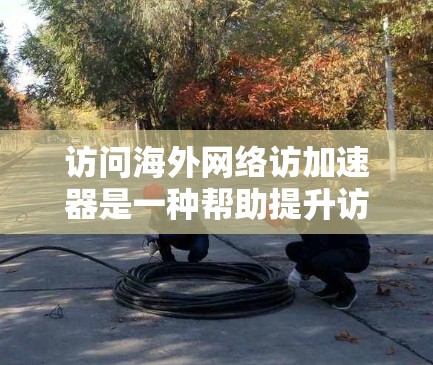 访问海外网络访加速器是一种帮助提升访问速度的工具,适用于访问国际网站或服务。以下是一些推荐的海外网络访加速器,并针对不同的需求进行考虑 访问海外网络访加速器是一种帮助提升访问速度的工具,适用于访问国际网站或服务。以下是一些推荐的海外网络访加速器,并针对不同的需求进行考虑