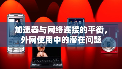 加速器与网络连接的平衡,外网使用中的潜在问题 加速器与网络连接的平衡,外网使用中的潜在问题