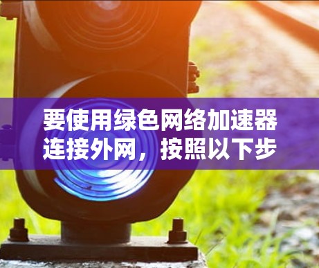 要使用绿色网络加速器连接外网,按照以下步骤操作 要使用绿色网络加速器连接外网,按照以下步骤操作
