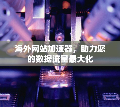 海外网站加速器,助力您的数据流量最大化 海外网站加速器,助力您的数据流量最大化