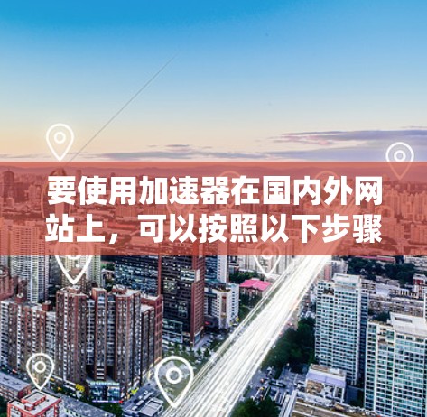 要使用加速器在国内外网站上,可以按照以下步骤进行 要使用加速器在国内外网站上,可以按照以下步骤进行