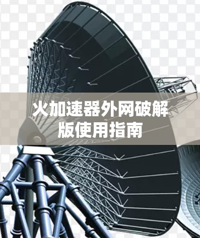 火加速器外网破解版使用指南 火加速器外网破解版使用指南