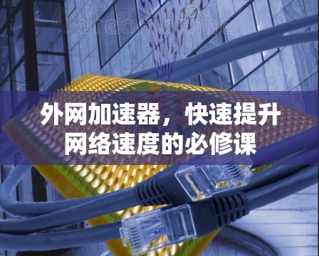 外网加速器,快速提升网络速度的必修课 外网加速器,快速提升网络速度的必修课