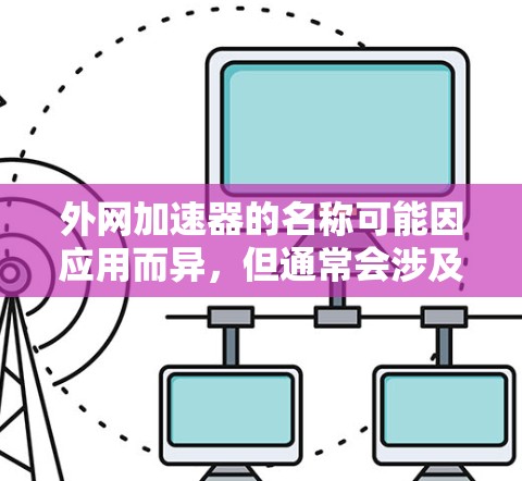 外网加速器的名称可能因应用而异,但通常会涉及以下几个常见类别的名字或描述 外网加速器的名称可能因应用而异,但通常会涉及以下几个常见类别的名字或描述