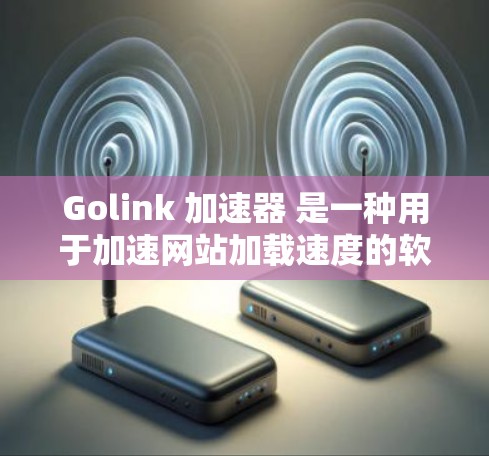 Golink 加速器 是一种用于加速网站加载速度的软件工具，通常通过缓存、缓存扩展等技术实现。如果用户指的是 Golink 加速器，那么以下是一些关键信息