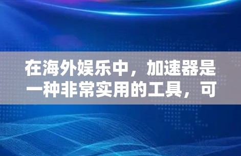 在海外娱乐中，加速器是一种非常实用的工具，可以帮助你快速加载游戏，降低延迟，从而更好地享受游戏体验。以下是一些推荐的低延迟海外网游加速器，供你参考