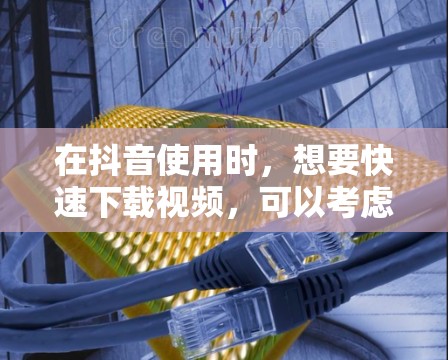 在抖音使用时,想要快速下载视频,可以考虑以下几种方法和推荐平台 在抖音使用时,想要快速下载视频,可以考虑以下几种方法和推荐平台
