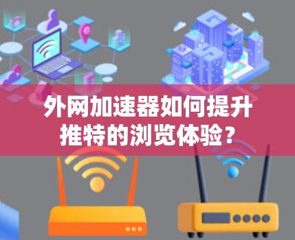外网加速器如何提升推特的浏览体验？