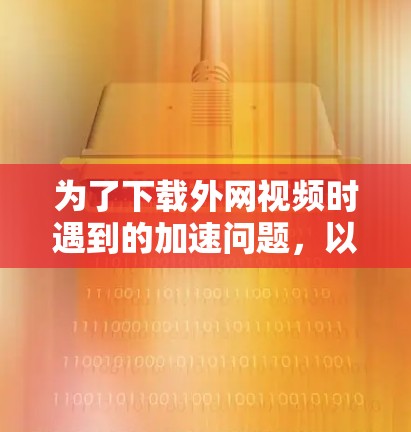 为了下载外网视频时遇到的加速问题，以下是一步步的解决方案
