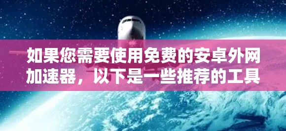 如果您需要使用免费的安卓外网加速器,以下是一些推荐的工具,它们提供良好的性能和稳定性 如果您需要使用免费的安卓外网加速器,以下是一些推荐的工具,它们提供良好的性能和稳定性
