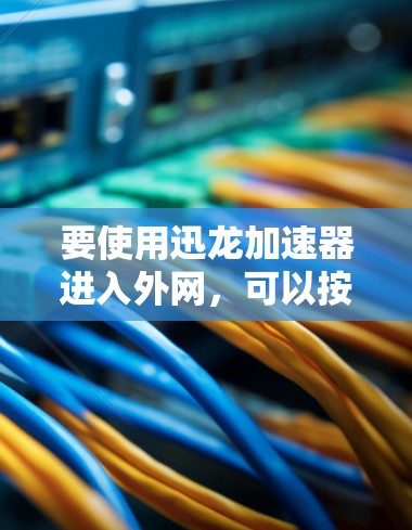 要使用迅龙加速器进入外网,可以按照以下步骤操作 要使用迅龙加速器进入外网,可以按照以下步骤操作
