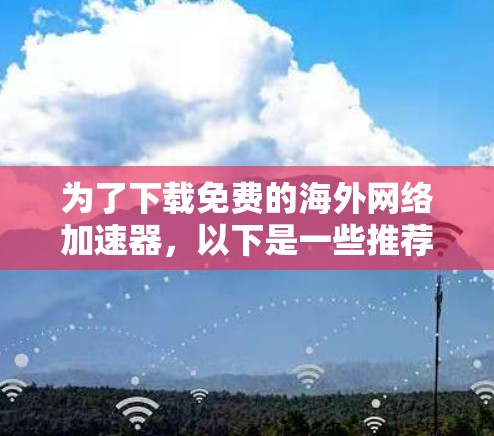 为了下载免费的海外网络加速器,以下是一些推荐的选择 为了下载免费的海外网络加速器,以下是一些推荐的选择