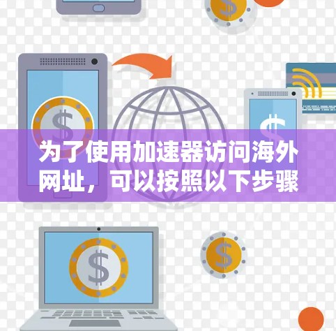 为了使用加速器访问海外网址,可以按照以下步骤操作 为了使用加速器访问海外网址,可以按照以下步骤操作