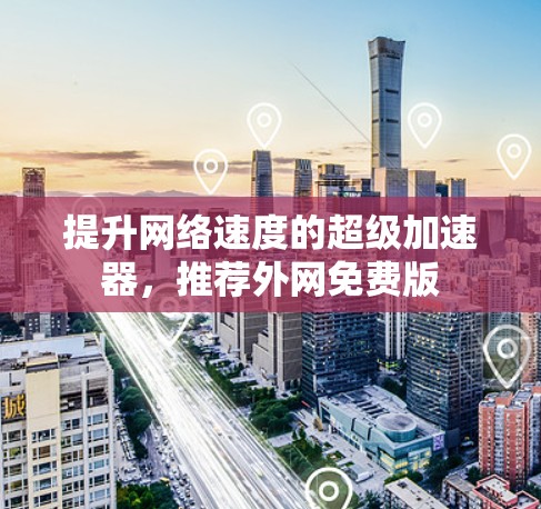 提升网络速度的超级加速器,推荐外网免费版 提升网络速度的超级加速器,推荐外网免费版