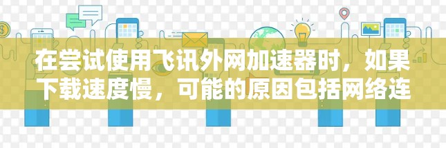 在尝试使用飞讯外网加速器时,如果下载速度慢,可能的原因包括网络连接不稳定、缓存设置不当、压缩率设置不当或缓存缓出功能未使用等。以下是针对这些可能原因的步骤建议 在尝试使用飞讯外网加速器时,如果下载速度慢,可能的原因包括网络连接不稳定、缓存设置不当、压缩率设置不当或缓存缓出功能未使用等。以下是针对这些可能原因的步骤建议