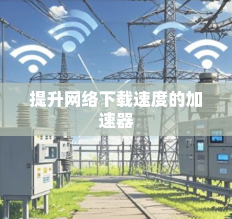 提升网络下载速度的加速器 提升网络下载速度的加速器