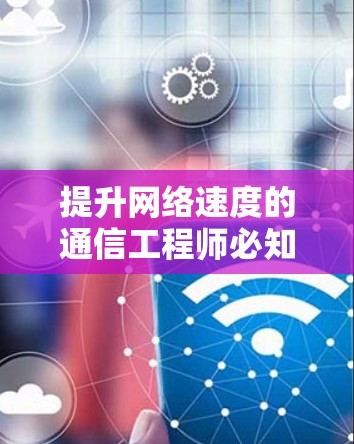 提升网络速度的通信工程师必知之法,如何选择、使用与优化网络加速器 提升网络速度的通信工程师必知之法,如何选择、使用与优化网络加速器