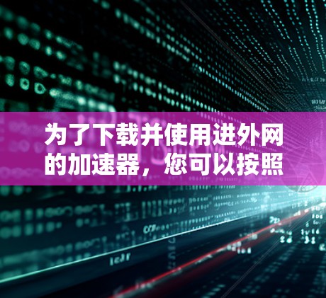 为了下载并使用进外网的加速器,您可以按照以下步骤进行 为了下载并使用进外网的加速器,您可以按照以下步骤进行