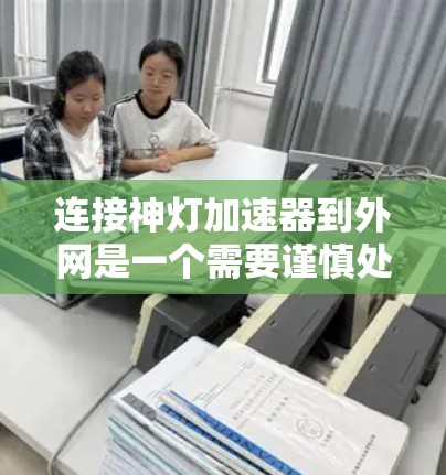 连接神灯加速器到外网是一个需要谨慎处理的步骤，因为它涉及网络安全和网络配置。以下是一步步的指南，帮助你顺利完成连接