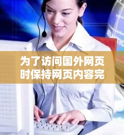 为了访问国外网页时保持网页内容完整且快捷,选择合适的加速器至关重要。以下是一个有条理的指导步骤 为了访问国外网页时保持网页内容完整且快捷,选择合适的加速器至关重要。以下是一个有条理的指导步骤