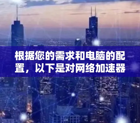 根据您的需求和电脑的配置,以下是对网络加速器的选择建议 根据您的需求和电脑的配置,以下是对网络加速器的选择建议