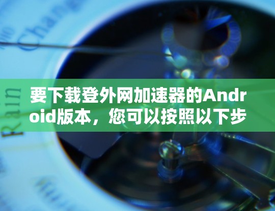 要下载登外网加速器的Android版本,您可以按照以下步骤操作 要下载登外网加速器的Android版本,您可以按照以下步骤操作