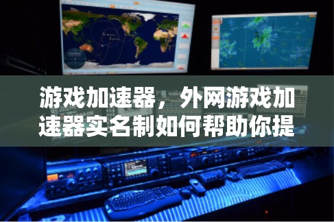 游戏加速器,外网游戏加速器实名制如何帮助你提升游戏体验 游戏加速器,外网游戏加速器实名制如何帮助你提升游戏体验
