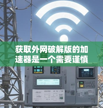 获取外网破解版的加速器是一个需要谨慎和智慧的选择。以下是一步步的指南,帮助你有效地获取和使用外网加速器 获取外网破解版的加速器是一个需要谨慎和智慧的选择。以下是一步步的指南,帮助你有效地获取和使用外网加速器