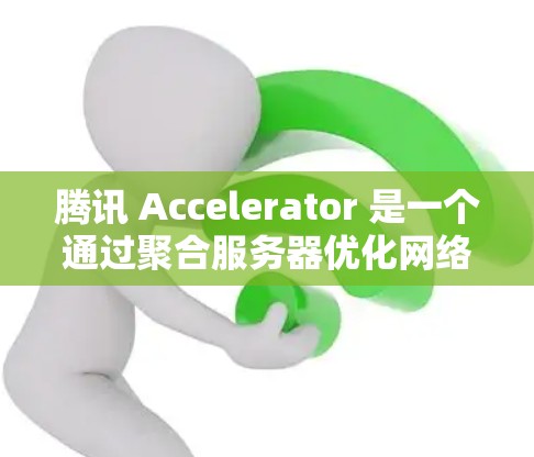腾讯 Accelerator 是一个通过聚合服务器优化网络流量的工具，通常在本地设备上使用。以下是对使用外网进行腾讯加速器相关问题的详细解答